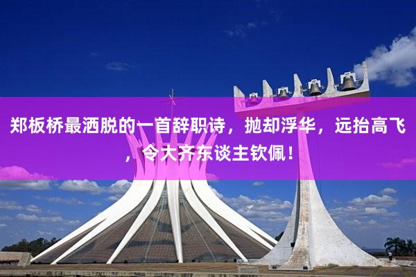 郑板桥最洒脱的一首辞职诗，抛却浮华，远抬高飞，令大齐东谈主钦佩！