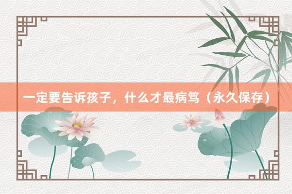 一定要告诉孩子，什么才最病笃（永久保存）