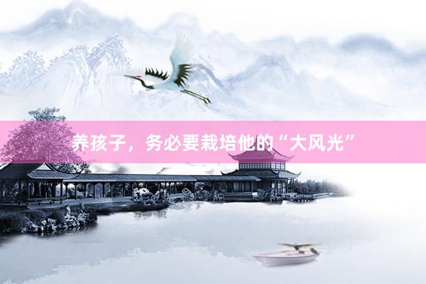 养孩子,务必要栽培他的“大风光”