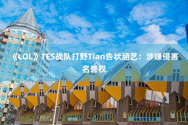 《LOL》TES战队打野Tian告状涵艺:涉嫌侵害名誉权