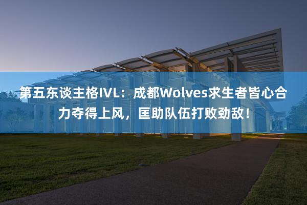 第五东谈主格IVL：成都Wolves求生者皆心合力夺得上风，匡助队伍打败劲敌！