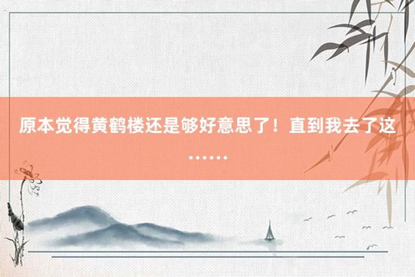原本觉得黄鹤楼还是够好意思了！直到我去了这……