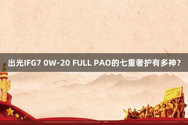 出光IFG7 0W-20 FULL PAO的七重奢护有多神？