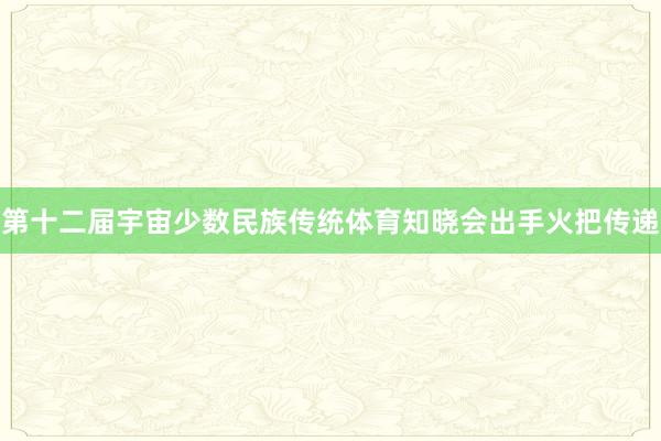 第十二届宇宙少数民族传统体育知晓会出手火把传递