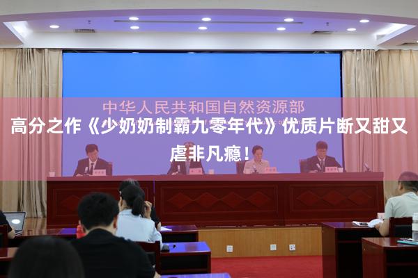 高分之作《少奶奶制霸九零年代》优质片断又甜又虐非凡瘾！