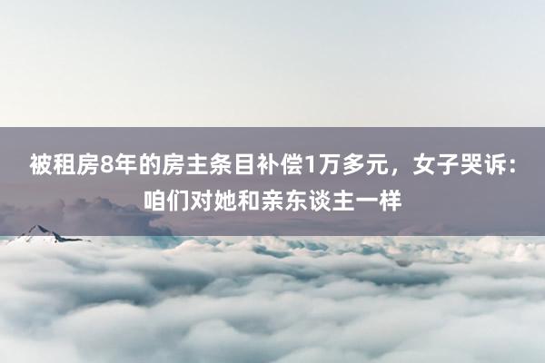 被租房8年的房主条目补偿1万多元，女子哭诉：咱们对她和亲东谈主一样