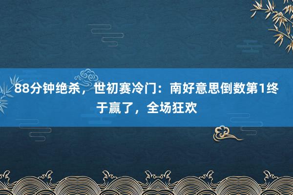 88分钟绝杀，世初赛冷门：南好意思倒数第1终于赢了，全场狂欢