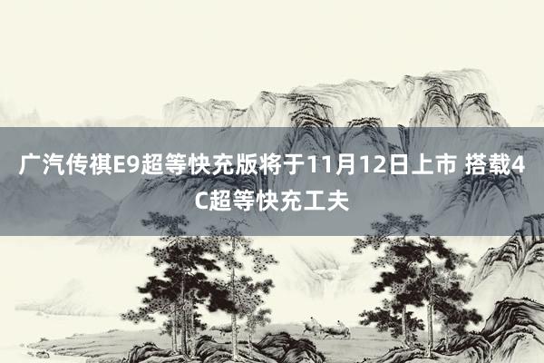 广汽传祺E9超等快充版将于11月12日上市 搭载4C超等快充工夫