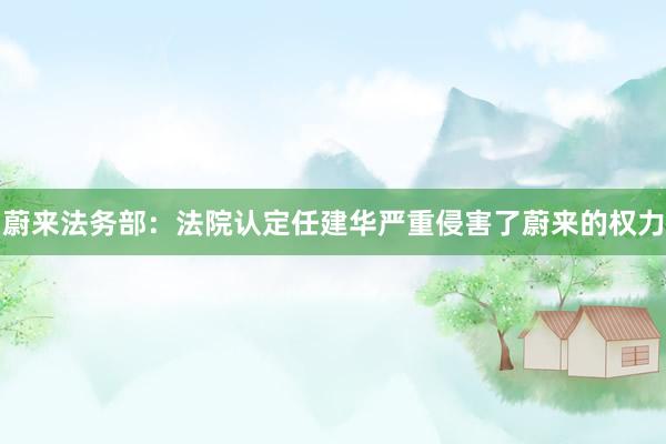 蔚来法务部：法院认定任建华严重侵害了蔚来的权力