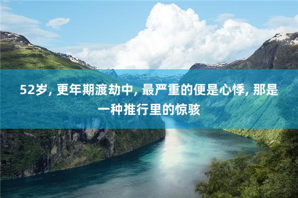 52岁, 更年期渡劫中, 最严重的便是心悸, 那是一种推行里的惊骇