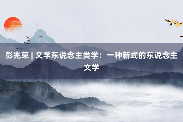 彭兆荣 | 文学东说念主类学：一种新式的东说念主文学