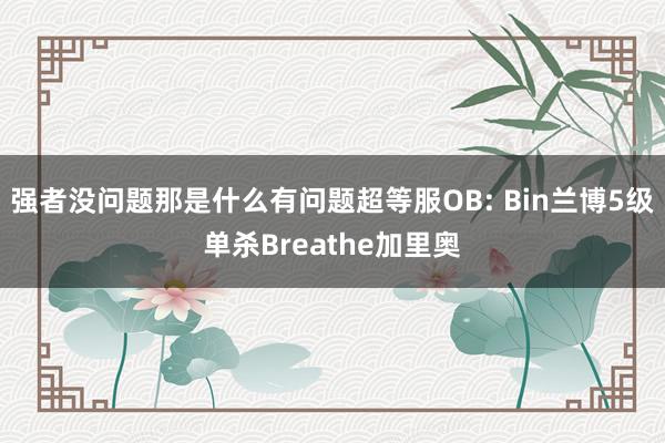 强者没问题那是什么有问题超等服OB: Bin兰博5级单杀Breathe加里奥