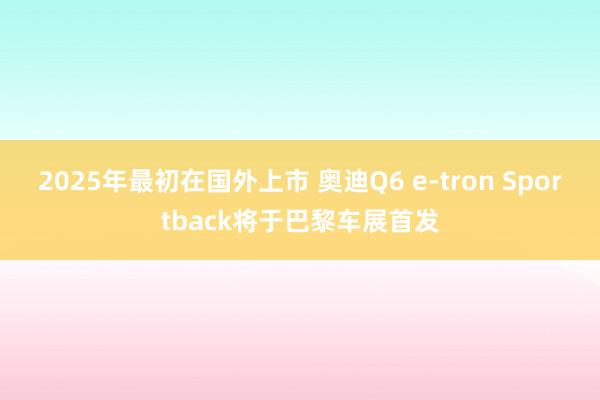 2025年最初在国外上市 奥迪Q6 e-tron Sportback将于巴黎车展首发