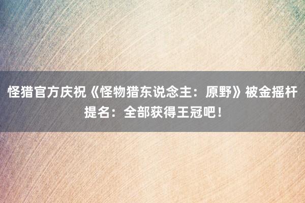 怪猎官方庆祝《怪物猎东说念主：原野》被金摇杆提名：全部获得王冠吧！