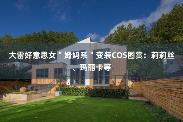 大雷好意思女"姆妈系"变装COS图赏:莉莉丝、玛丽卡等