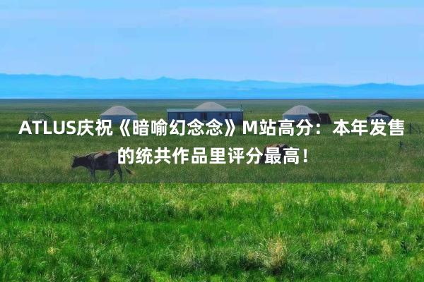 ATLUS庆祝《暗喻幻念念》M站高分：本年发售的统共作品里评分最高！