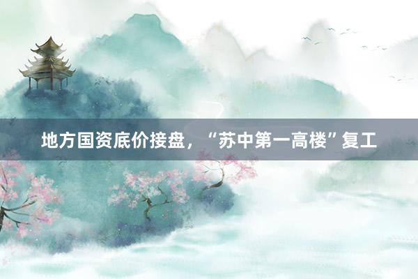 地方国资底价接盘，“苏中第一高楼”复工