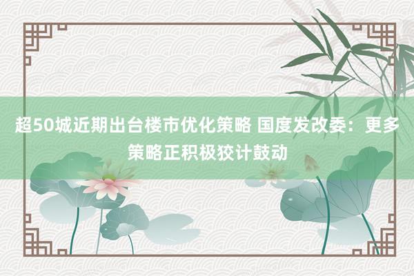 超50城近期出台楼市优化策略 国度发改委：更多策略正积极狡计鼓动