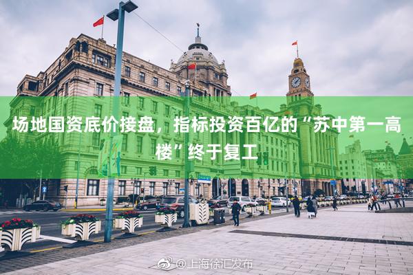 场地国资底价接盘，指标投资百亿的“苏中第一高楼”终于复工