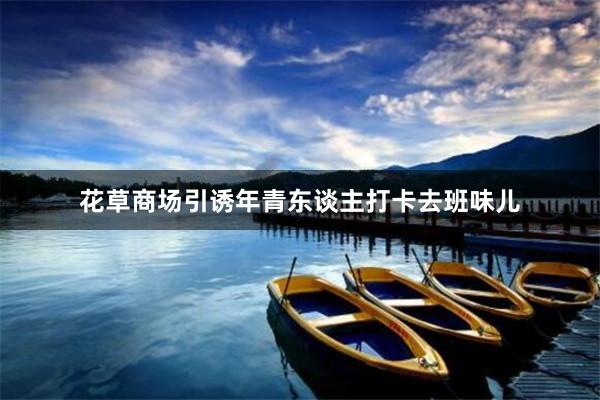 花草商场引诱年青东谈主打卡去班味儿