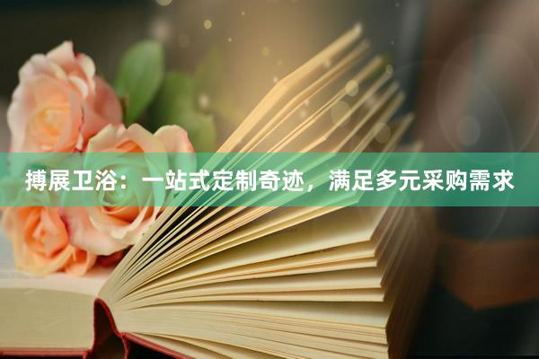搏展卫浴：一站式定制奇迹，满足多元采购需求