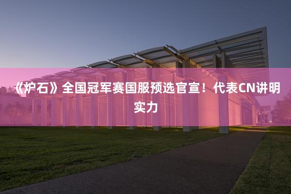 《炉石》全国冠军赛国服预选官宣！代表CN讲明实力