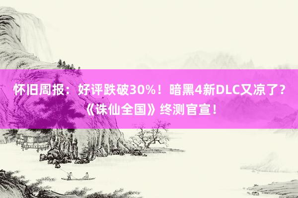 怀旧周报：好评跌破30%！暗黑4新DLC又凉了？《诛仙全国》终测官宣！