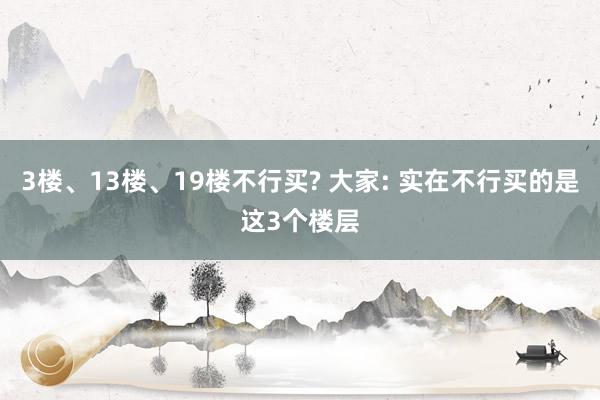 3楼、13楼、19楼不行买? 大家: 实在不行买的是这3个楼层