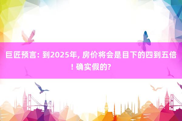 巨匠预言: 到2025年, 房价将会是目下的四到五倍! 确实假的?