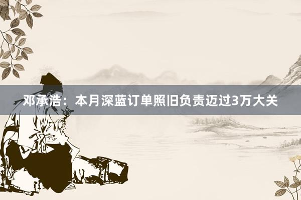 邓承浩：本月深蓝订单照旧负责迈过3万大关